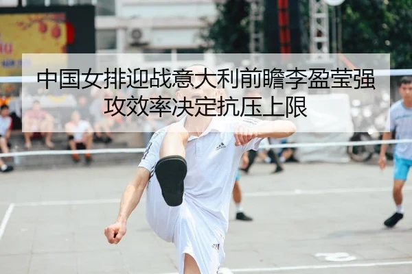 中国女排迎战意大利前瞻李盈莹强攻效率决定抗压上限